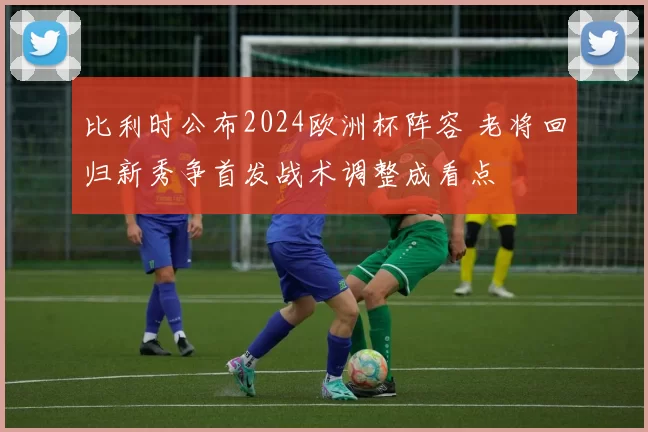 比利时公布2024欧洲杯阵容 老将回归新秀争首发战术调整成看点