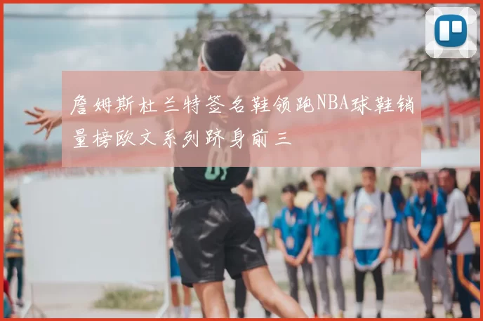 詹姆斯杜兰特签名鞋领跑NBA球鞋销量榜欧文系列跻身前三