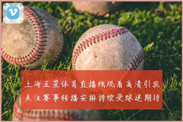 上海五星体育直播线观看高清引发关注赛事转播安排持续受球迷期待