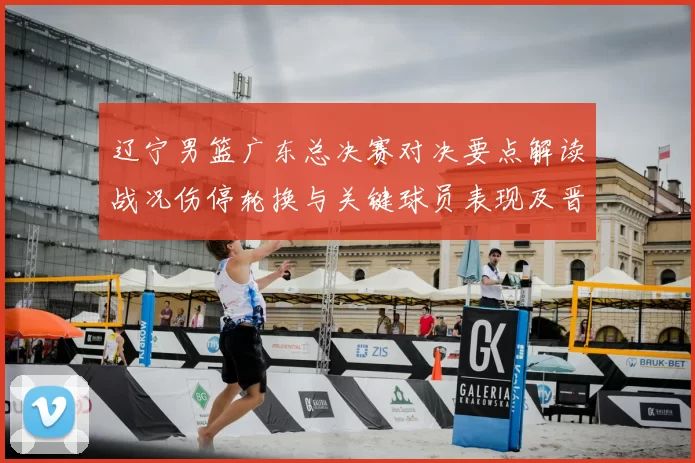 辽宁男篮广东总决赛对决要点解读战况伤停轮换与关键球员表现及晋级影响