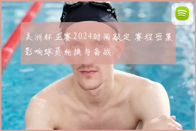 美洲杯正赛2024时间敲定 赛程密集影响球员轮换与备战