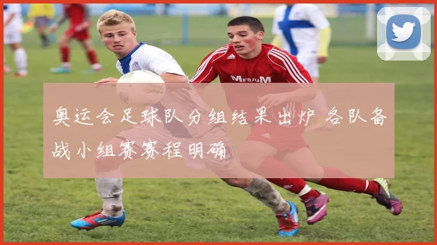 奥运会足球队分组结果出炉 各队备战小组赛赛程明确