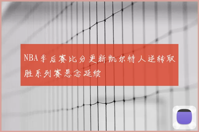 NBA季后赛比分更新凯尔特人逆转取胜系列赛悬念延续