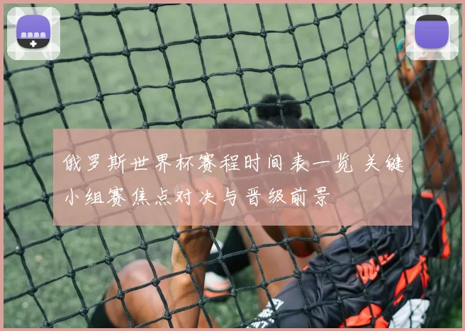 俄罗斯世界杯赛程时间表一览 关键小组赛焦点对决与晋级前景