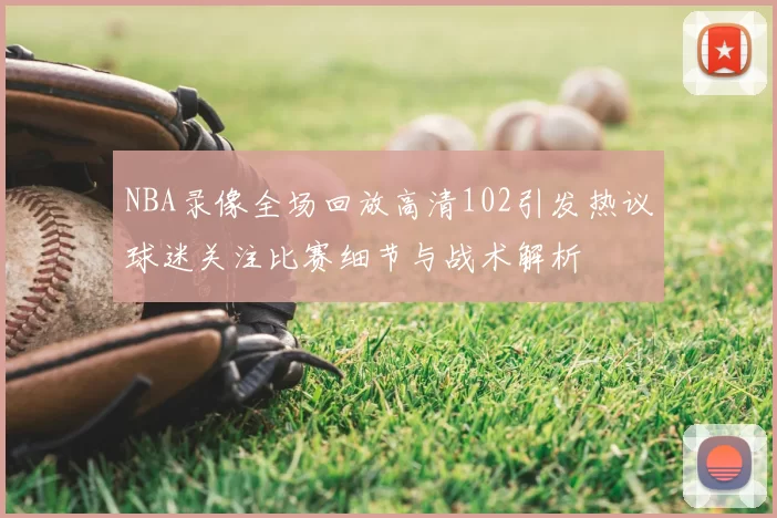 NBA录像全场回放高清102引发热议球迷关注比赛细节与战术解析