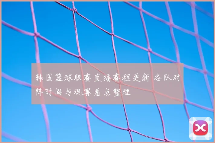 韩国篮球联赛直播赛程更新 各队对阵时间与观赛看点整理
