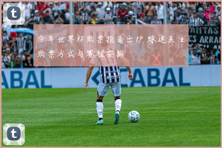 今年世界杯购票指南出炉 球迷关注购票方式与赛程安排