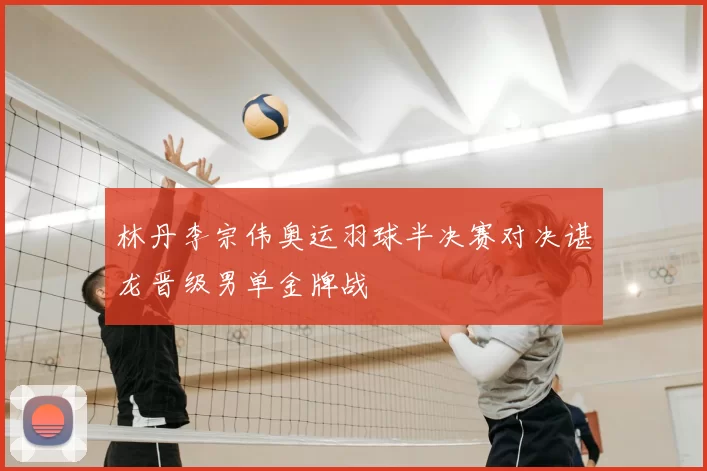 林丹李宗伟奥运羽球半决赛对决谌龙晋级男单金牌战