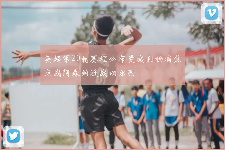 英超第20轮赛程公布曼城利物浦焦点战阿森纳迎战切尔西