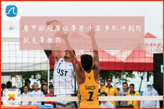 意甲欧冠席位争夺升温 多队冲刺阶段竞争激烈