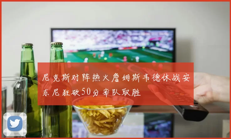 尼克斯对阵热火詹姆斯韦德休战安东尼狂砍50分率队取胜