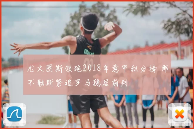 尤文图斯领跑2018年意甲积分榜 那不勒斯紧追罗马稳居前列