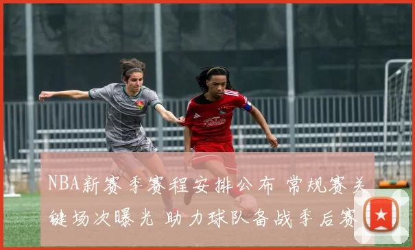 NBA新赛季赛程安排公布 常规赛关键场次曝光 助力球队备战季后赛竞争