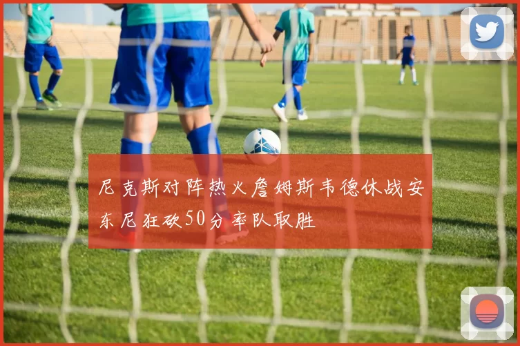 尼克斯对阵热火詹姆斯韦德休战安东尼狂砍50分率队取胜