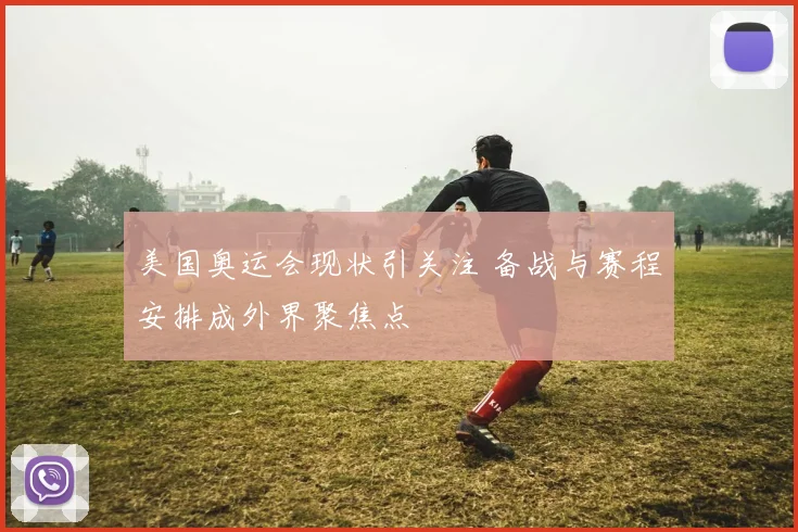 美国奥运会现状引关注 备战与赛程安排成外界聚焦点